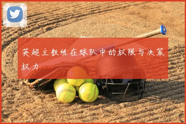 英超主教练在球队中的权限与决策权力