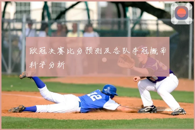 欧冠决赛比分预测及各队夺冠概率科学分析