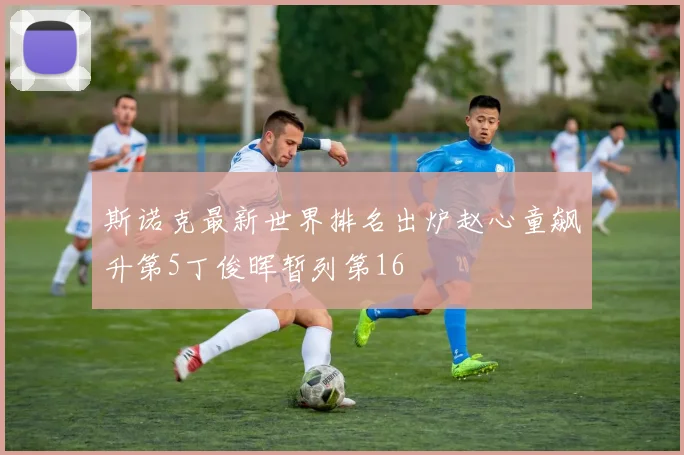斯诺克最新世界排名出炉赵心童飙升第5丁俊晖暂列第16