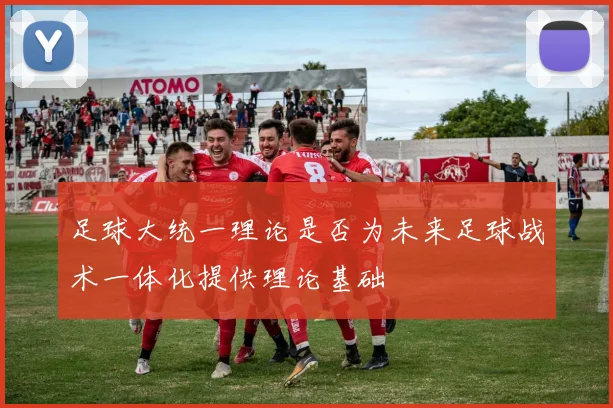 足球大统一理论是否为未来足球战术一体化提供理论基础