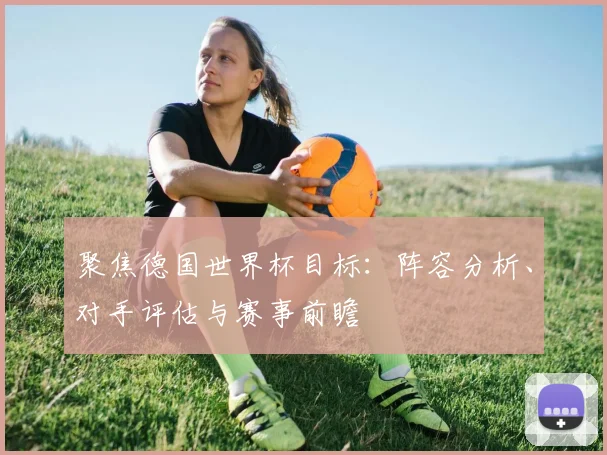 聚焦德国世界杯目标:阵容分析、对手评估与赛事前瞻