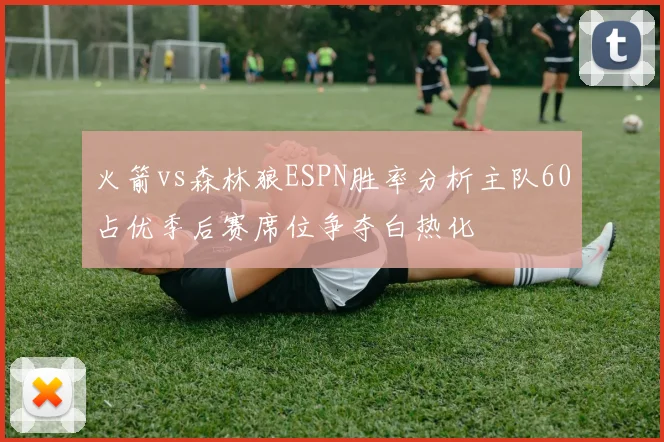 火箭vs森林狼ESPN胜率分析主队60占优季后赛席位争夺白热化
