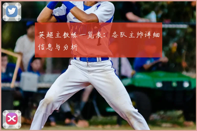 英超主教练一览表：各队主帅详细信息与分析