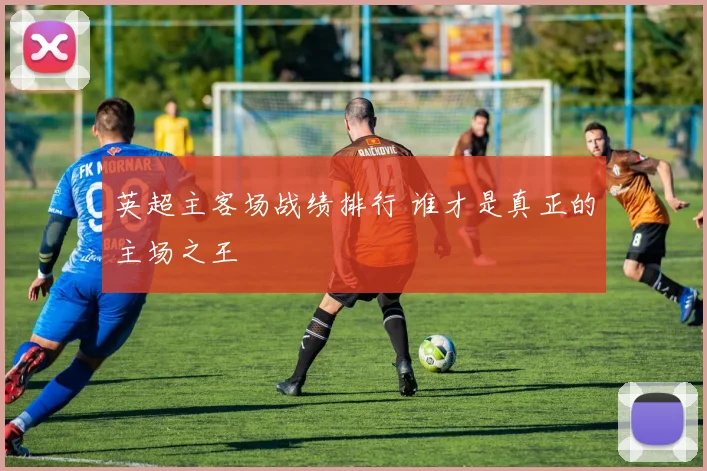 英超主客场战绩排行 谁才是真正的主场之王