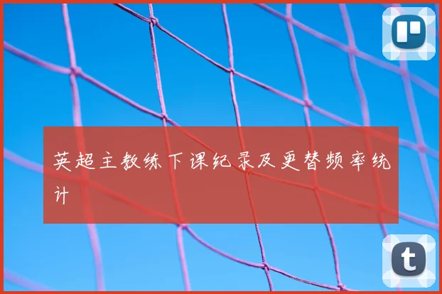 英超主教练下课纪录及更替频率统计