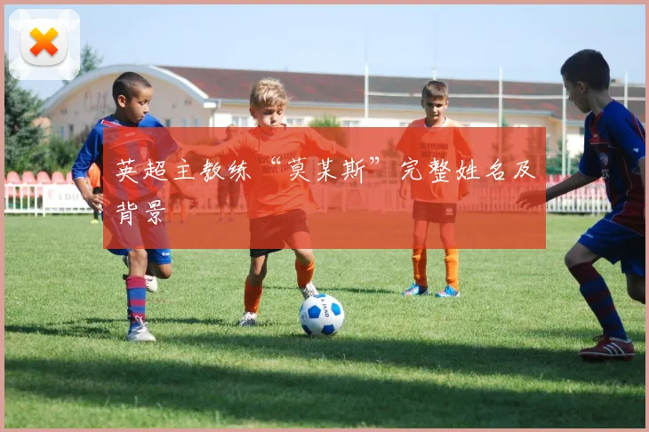 英超主教练“莫某斯”完整姓名及背景