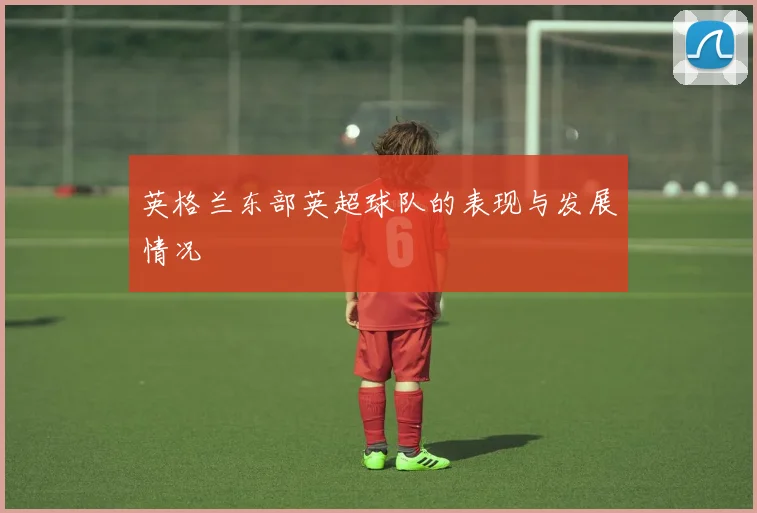 英格兰东部英超球队的表现与发展情况
