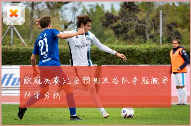 欧冠决赛比分预测及各队夺冠概率科学分析