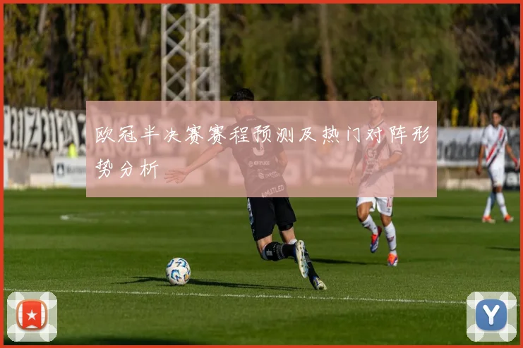 欧冠半决赛赛程预测及热门对阵形势分析